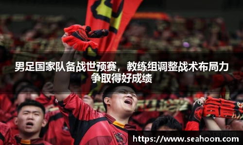 男足国家队备战世预赛，教练组调整战术布局力争取得好成绩