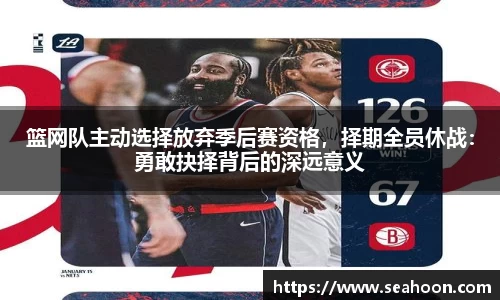 篮网队主动选择放弃季后赛资格，择期全员休战：勇敢抉择背后的深远意义