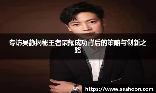 专访吴静揭秘王者荣耀成功背后的策略与创新之路