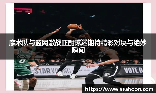 魔术队与篮网激战正酣球迷期待精彩对决与绝妙瞬间