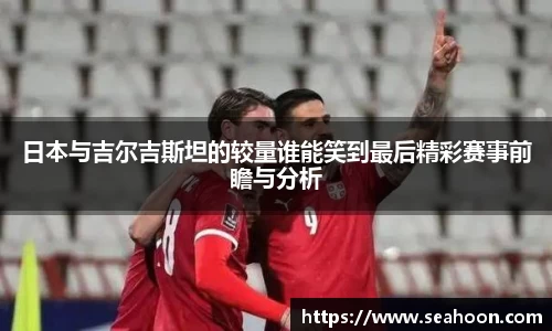 日本与吉尔吉斯坦的较量谁能笑到最后精彩赛事前瞻与分析