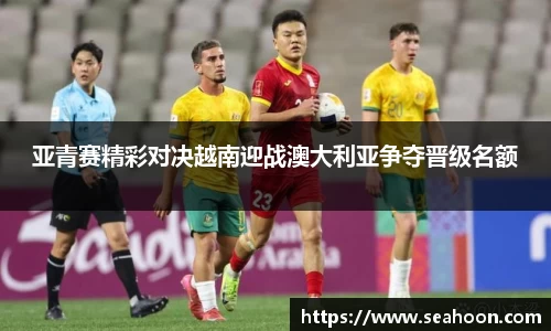 亚青赛精彩对决越南迎战澳大利亚争夺晋级名额