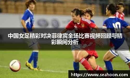 中国女足精彩对决菲律宾全场比赛视频回顾与精彩瞬间分析