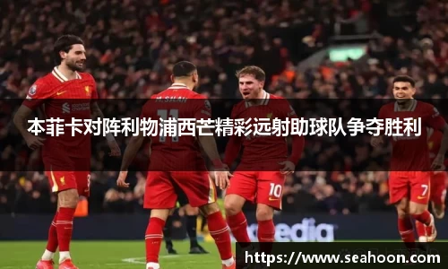本菲卡对阵利物浦西芒精彩远射助球队争夺胜利