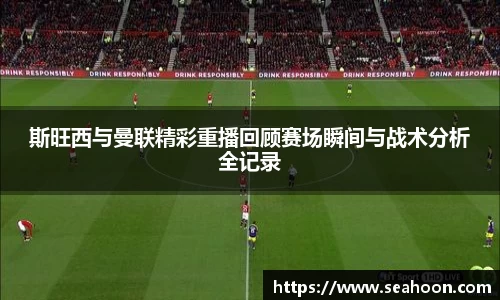 斯旺西与曼联精彩重播回顾赛场瞬间与战术分析全记录