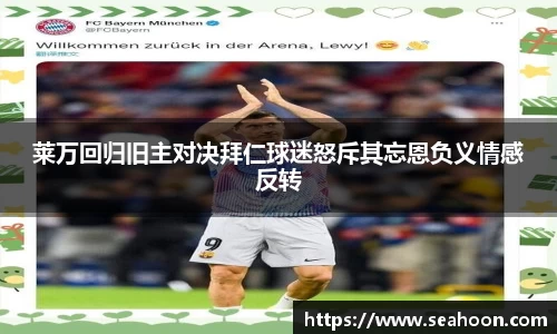 莱万回归旧主对决拜仁球迷怒斥其忘恩负义情感反转
