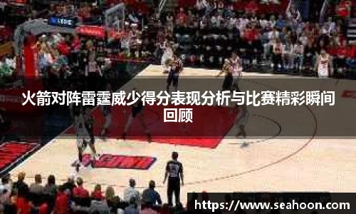 火箭对阵雷霆威少得分表现分析与比赛精彩瞬间回顾
