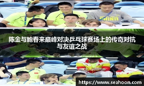 陈金与鲍春来巅峰对决乒乓球赛场上的传奇对抗与友谊之战