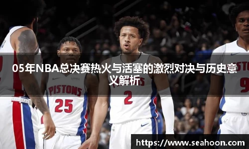 05年NBA总决赛热火与活塞的激烈对决与历史意义解析