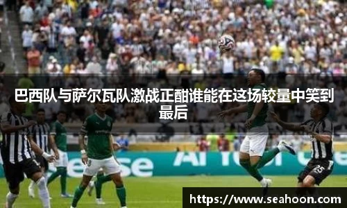 巴西队与萨尔瓦队激战正酣谁能在这场较量中笑到最后