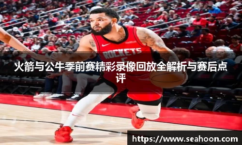 火箭与公牛季前赛精彩录像回放全解析与赛后点评