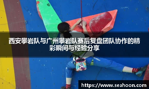 西安攀岩队与广州攀岩队赛后复盘团队协作的精彩瞬间与经验分享