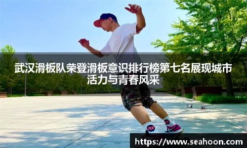 武汉滑板队荣登滑板意识排行榜第七名展现城市活力与青春风采