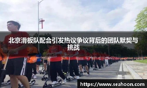 北京滑板队配合引发热议争议背后的团队默契与挑战